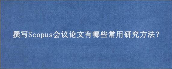 撰写Scopus会议论文有哪些常用研究方法？