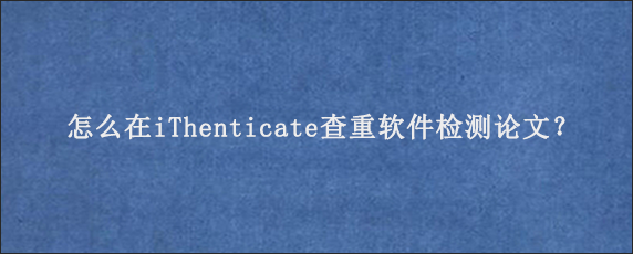 怎么在iThenticate查重软件检测论文？