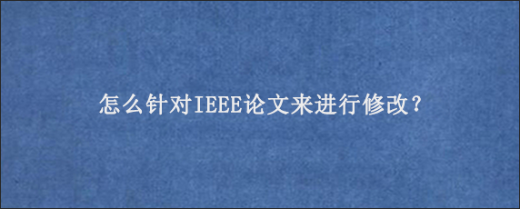 怎么针对IEEE论文来进行修改？