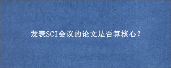 发表SCI会议的论文是否算核心？