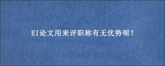 EI论文用来评职称有无优势呢？