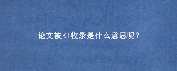 论文被EI收录是什么意思呢？