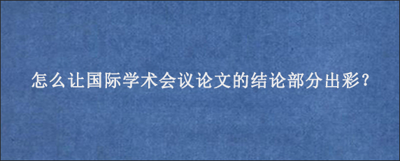 怎么让国际学术会议论文的结论部分出彩？