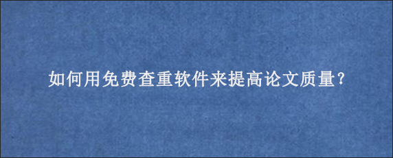 如何用免费查重软件来提高论文质量？