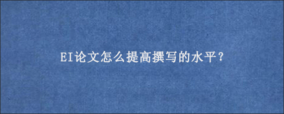 EI论文怎么提高撰写的水平？