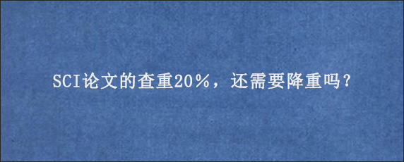 SCI论文的查重20％，还需要降重吗？