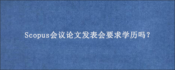 Scopus会议论文发表会要求学历吗？