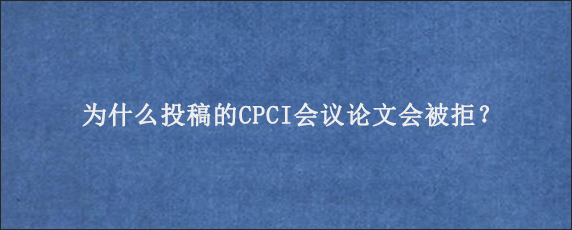 为什么投稿的CPCI会议论文会被拒？