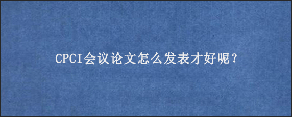 CPCI会议论文怎么发表才好呢？