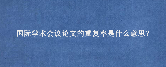 国际学术会议论文的重复率是什么意思？