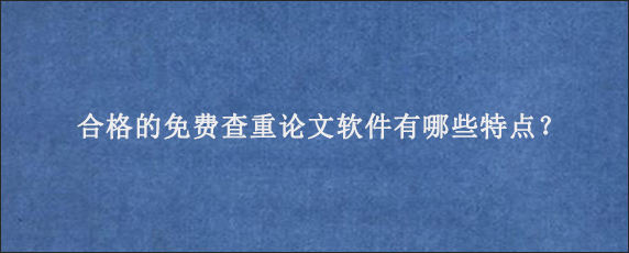 合格的免费查重论文软件有哪些特点？