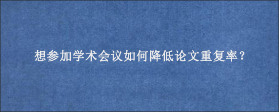 想参加学术会议如何降低论文重复率？