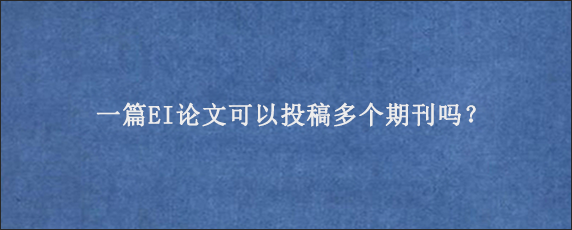 一篇EI论文可以投稿多个期刊吗？