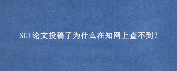 SCI论文投稿了为什么在知网上查不到？