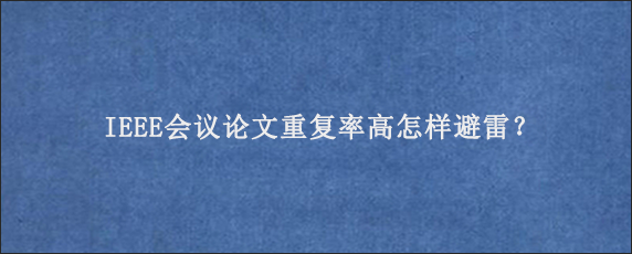 IEEE会议论文重复率高怎样避雷？