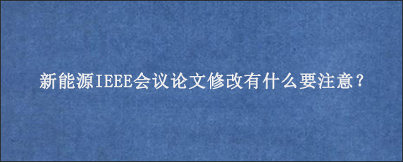 新能源IEEE会议论文修改有什么要注意？