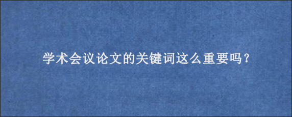 学术会议论文的关键词这么重要吗？