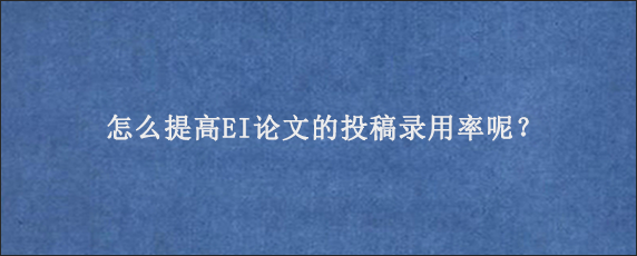 怎么提高EI论文的投稿录用率呢？