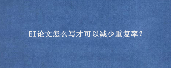 EI论文怎么写才可以减少重复率？