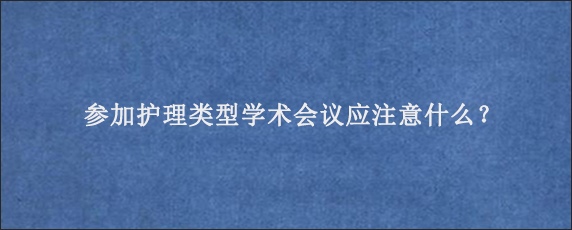 参加护理类型学术会议应注意什么？