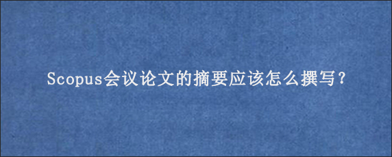 Scopus会议论文的摘要应该怎么撰写？