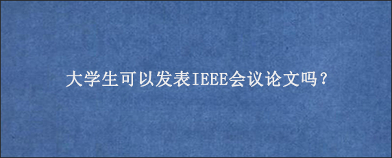 大学生可以发表IEEE会议论文吗？