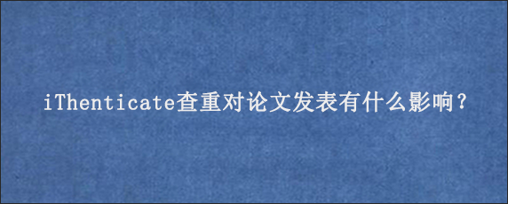 iThenticate查重对论文发表有什么影响？