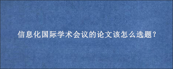 信息化国际学术会议的论文该怎么选题？