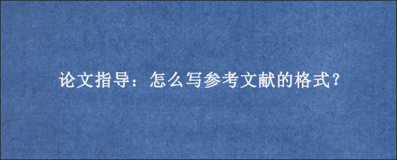 论文指导：怎么写参考文献的格式？