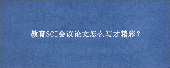 教育SCI会议论文怎么写才精彩？