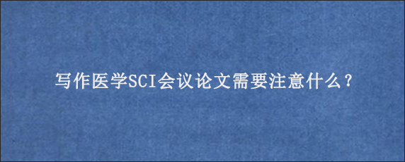 写作医学SCI会议论文需要注意什么？