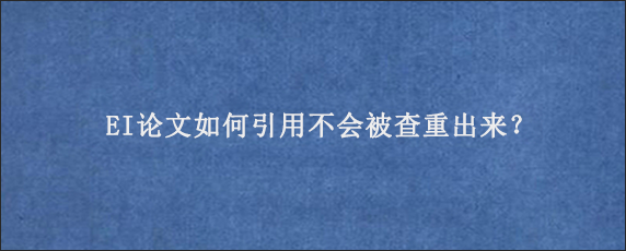 EI论文如何引用不会被查重出来？