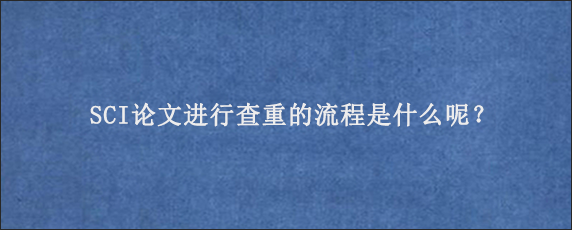 SCI论文进行查重的流程是什么呢？