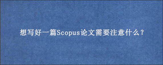 想写好一篇Scopus论文需要注意什么？