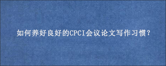 如何养好良好的CPCI会议论文写作习惯？