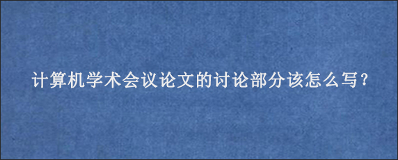 计算机学术会议论文的讨论部分该怎么写？