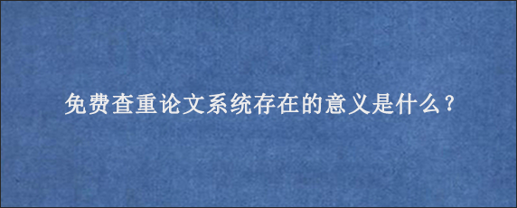 免费查重论文系统存在的意义是什么？