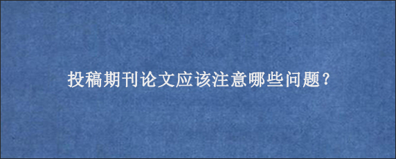 投稿期刊论文应该注意哪些问题？