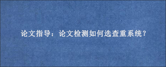 论文指导：论文检测如何选查重系统？