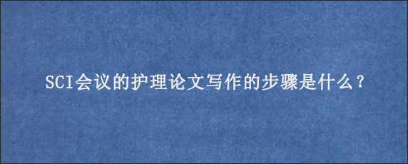 SCI会议的护理论文写作的步骤是什么？