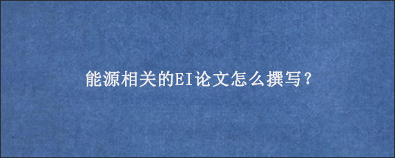 能源相关的EI论文怎么撰写？