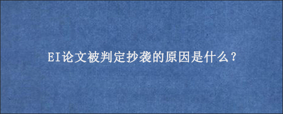 EI论文被判定抄袭的原因是什么？