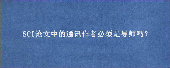 SCI论文中的通讯作者必须是导师吗？