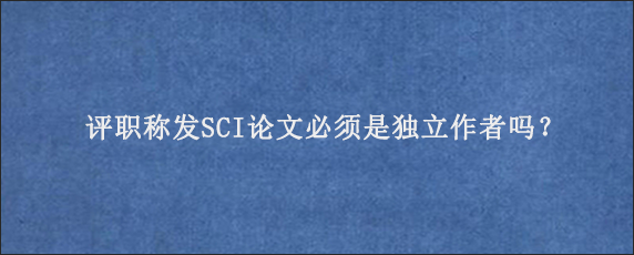 评职称发SCI论文必须是独立作者吗？