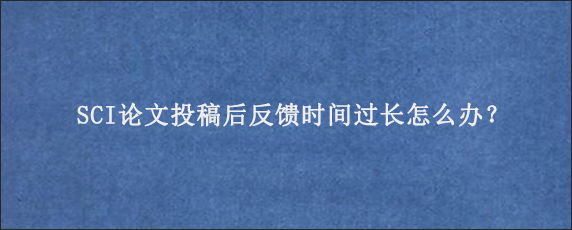 SCI论文投稿后反馈时间过长怎么办？