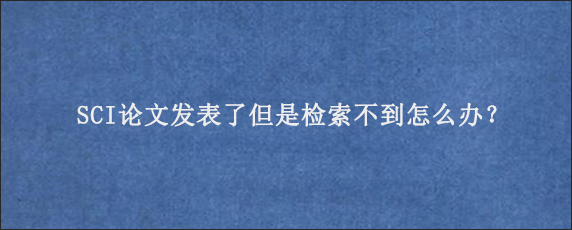 SCI论文发表了但是检索不到怎么办？