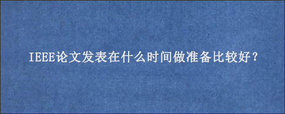 IEEE论文发表在什么时间做准备比较好？