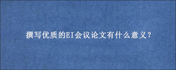 撰写优质的EI会议论文有什么意义？