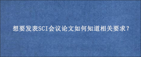 想要发表SCI会议论文如何知道相关要求？