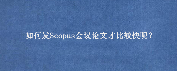 如何发Scopus会议论文才比较快呢？